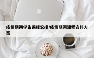 疫情期间学生课程安排/疫情期间课程安排方案