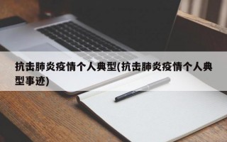 抗击肺炎疫情个人典型(抗击肺炎疫情个人典型事迹)