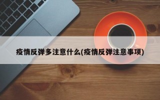 疫情反弹多注意什么(疫情反弹注意事项)