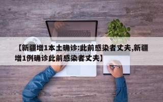 【新疆增1本土确诊:此前感染者丈夫,新疆增1例确诊此前感染者丈夫】