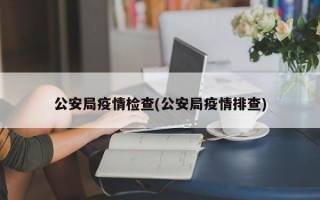 公安局疫情检查(公安局疫情排查)