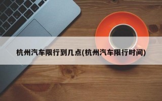 杭州汽车限行到几点(杭州汽车限行时间)