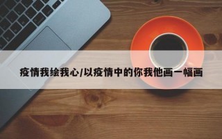 疫情我绘我心/以疫情中的你我他画一幅画