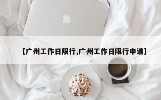 【广州工作日限行,广州工作日限行申请】