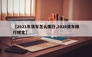 【2021年货车怎么限行,2020货车限行规定】