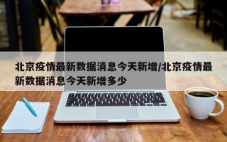 北京疫情最新数据消息今天新增/北京疫情最新数据消息今天新增多少