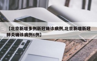 【北京新增多例新冠确诊病例,北京新增新冠肺炎确诊病例6例】