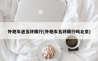 外地车进五环限行(外地车五环限行吗北京)