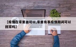 【疫情在家里面可以,家里有事疫情期间可以回家吗】