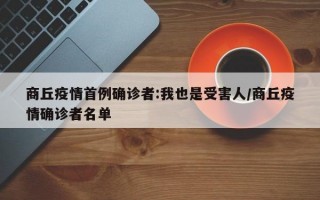 商丘疫情首例确诊者:我也是受害人/商丘疫情确诊者名单