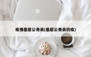 疫情基层公务员(基层公务员抗疫)