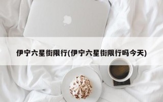 伊宁六星街限行(伊宁六星街限行吗今天)