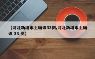 【河北新增本土确诊33例,河北新增本土确诊 33 例】