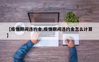 【疫情期间违约金,疫情期间违约金怎么计算】