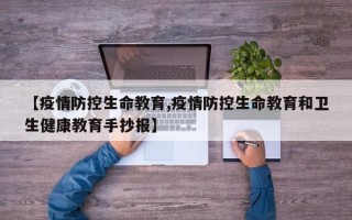 【疫情防控生命教育,疫情防控生命教育和卫生健康教育手抄报】