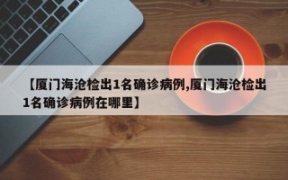 【厦门海沧检出1名确诊病例,厦门海沧检出1名确诊病例在哪里】