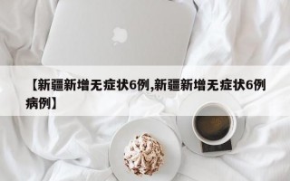 【新疆新增无症状6例,新疆新增无症状6例病例】