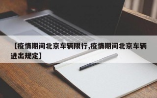 【疫情期间北京车辆限行,疫情期间北京车辆进出规定】