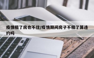 疫情租了房也不住/疫情期间房子不租了算违约吗