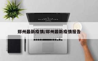 郑州最新疫情/郑州最新疫情报告