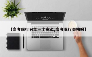 【高考限行只能一个车么,高考限行会拍吗】