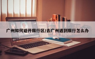 广州如何避开限行区/去广州遇到限行怎么办