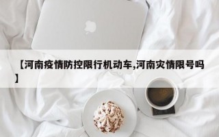 【河南疫情防控限行机动车,河南灾情限号吗】