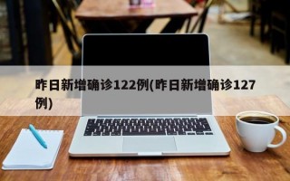 昨日新增确诊122例(昨日新增确诊127例)