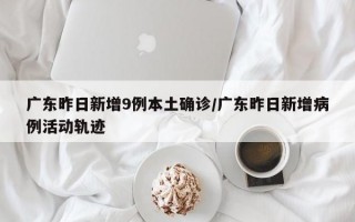 广东昨日新增9例本土确诊/广东昨日新增病例活动轨迹