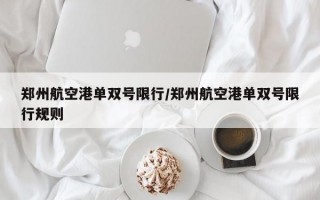 郑州航空港单双号限行/郑州航空港单双号限行规则