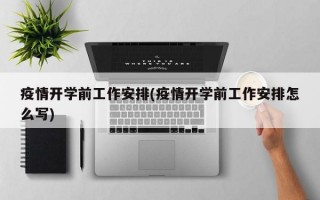 疫情开学前工作安排(疫情开学前工作安排怎么写)