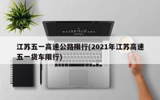 江苏五一高速公路限行(2021年江苏高速五一货车限行)