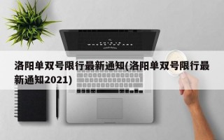 洛阳单双号限行最新通知(洛阳单双号限行最新通知2021)