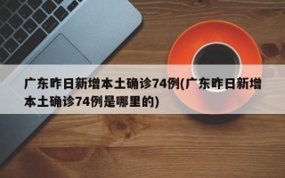 广东昨日新增本土确诊74例(广东昨日新增本土确诊74例是哪里的)