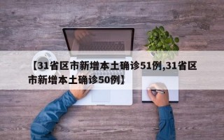 【31省区市新增本土确诊51例,31省区市新增本土确诊50例】