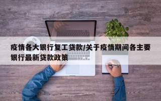 疫情各大银行复工贷款/关于疫情期间各主要银行最新贷款政策