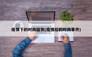 疫情下的时尚趋势(疫情后的时尚事件)