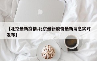 【北京最新疫情,北京最新疫情最新消息实时发布】