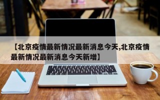 【北京疫情最新情况最新消息今天,北京疫情最新情况最新消息今天新增】