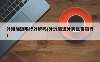 外滩隧道限行外牌吗(外滩隧道外牌是否限行)