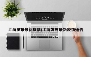 上海发布最新疫情/上海发布最新疫情通告