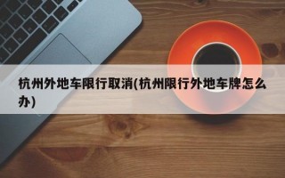 杭州外地车限行取消(杭州限行外地车牌怎么办)