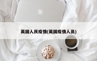 英国人民疫情(英国疫情人员)