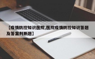 【疫情防控知识医院,医院疫情防控知识答题及答案判断题】