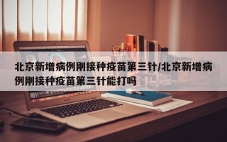 北京新增病例刚接种疫苗第三针/北京新增病例刚接种疫苗第三针能打吗