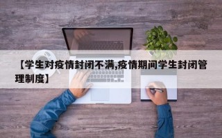 【学生对疫情封闭不满,疫情期间学生封闭管理制度】