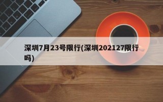 深圳7月23号限行(深圳202127限行吗)