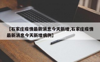 【石家庄疫情最新消息今天新增,石家庄疫情最新消息今天新增病例】