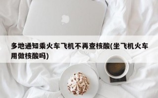 多地通知乘火车飞机不再查核酸(坐飞机火车用做核酸吗)