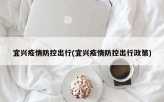 宜兴疫情防控出行(宜兴疫情防控出行政策)